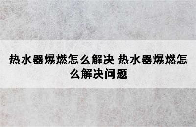 热水器爆燃怎么解决 热水器爆燃怎么解决问题